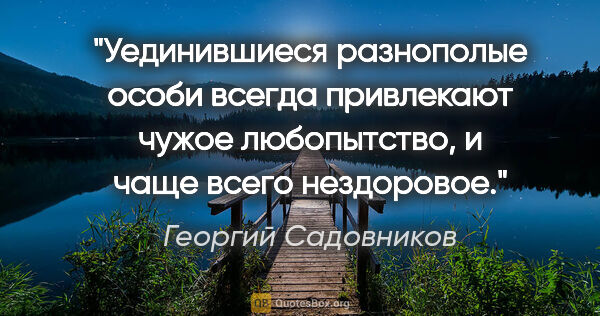 Георгий Садовников цитата: "Уединившиеся разнополые особи всегда привлекают чужое..."