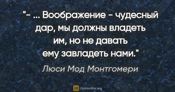 Люси Мод Монтгомери цитата: "- ... Воображение - чудесный дар, мы должны владеть им, но не..."