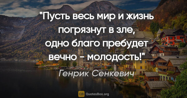 Генрик Сенкевич цитата: "Пусть весь мир и жизнь погрязнут в зле, одно благо пребудет..."