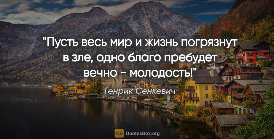 Генрик Сенкевич цитата: "Пусть весь мир и жизнь погрязнут в зле, одно благо пребудет..."