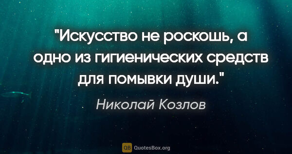 Николай Козлов цитата: "Искусство не роскошь, а одно из гигиенических средств для..."