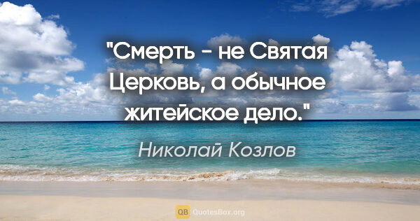 Николай Козлов цитата: "Смерть - не Святая Церковь, а обычное житейское дело."