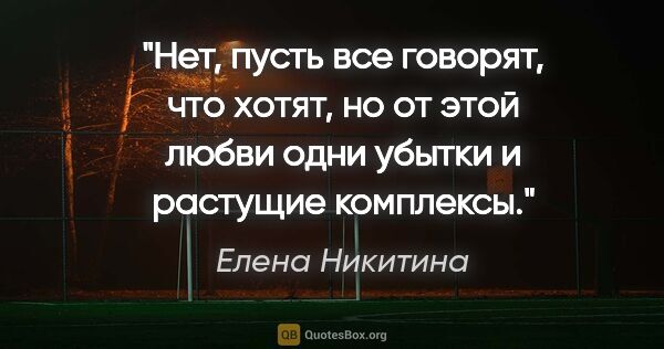 Елена Никитина цитата: "Нет, пусть все говорят, что хотят, но от этой любви одни..."
