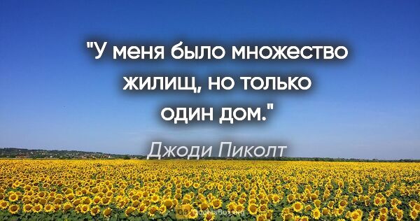 Джоди Пиколт цитата: "У меня было множество жилищ, но только один дом."