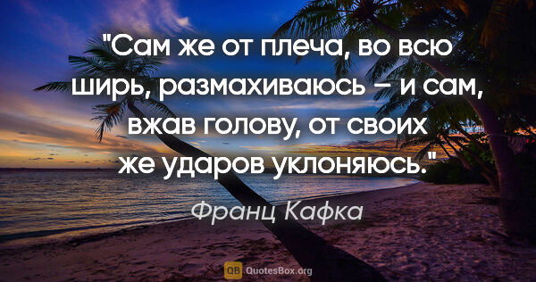 Франц Кафка цитата: "Сам же от плеча, во всю ширь, размахиваюсь – и сам, вжав..."