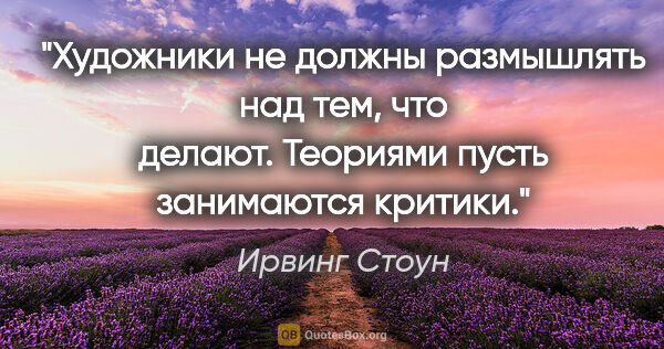 Ирвинг Стоун цитата: "Художники не должны размышлять над тем, что делают. Теориями..."