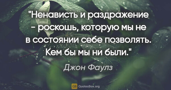 Джон Фаулз цитата: ""Ненависть и раздражение - роскошь, которую мы не в состоянии..."