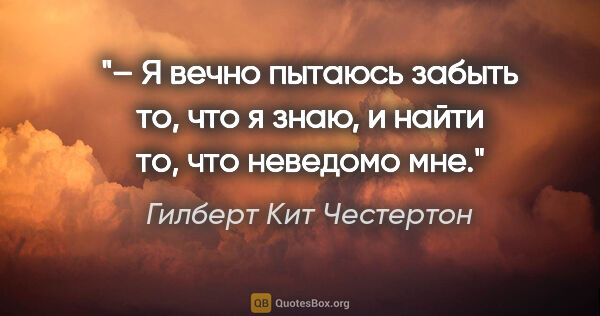 Гилберт Кит Честертон цитата: "– Я вечно пытаюсь забыть то, что я знаю, и найти то, что..."