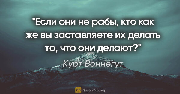 Курт Воннегут цитата: "Если они не рабы, кто как же вы заставляете их делать то, что..."