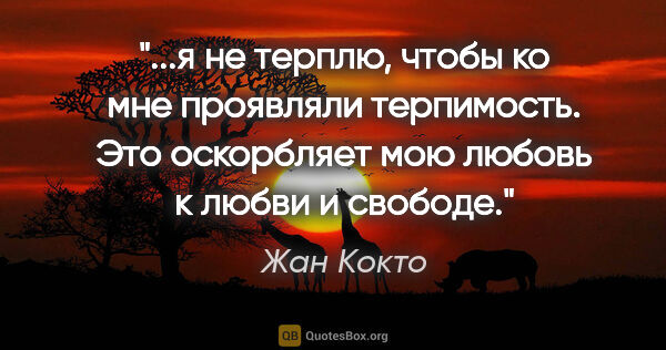 Жан Кокто цитата: "я не терплю, чтобы ко мне проявляли терпимость. Это оскорбляет..."