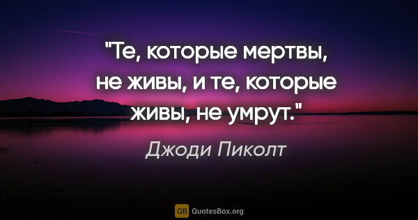 Джоди Пиколт цитата: "Те, которые мертвы, не живы, и те, которые живы, не умрут."