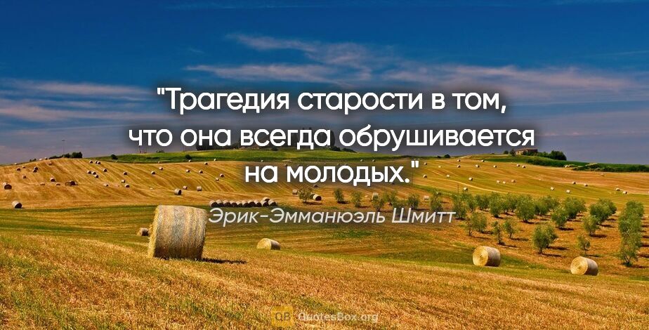 Эрик-Эмманюэль Шмитт цитата: "Трагедия старости в том, что она всегда обрушивается на молодых."