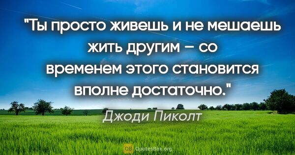 Джоди Пиколт цитата: "Ты просто живешь и не мешаешь жить другим – со временем этого..."