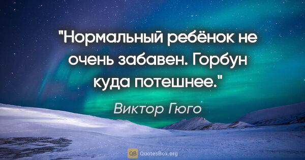 Виктор Гюго цитата: "Нормальный ребёнок не очень забавен. Горбун куда потешнее."