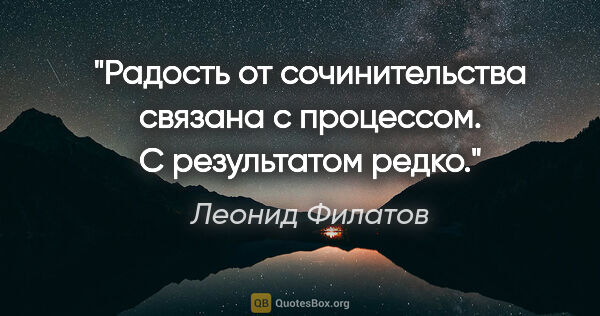 Леонид Филатов цитата: "Радость от сочинительства связана с процессом. С результатом..."