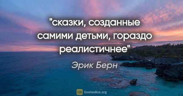 Эрик Берн цитата: "сказки, созданные самими детьми, гораздо реалистичнее"