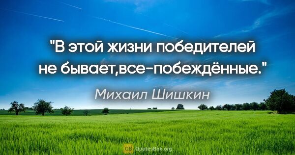 Михаил Шишкин цитата: "В этой жизни победителей не бывает,все-побеждённые."