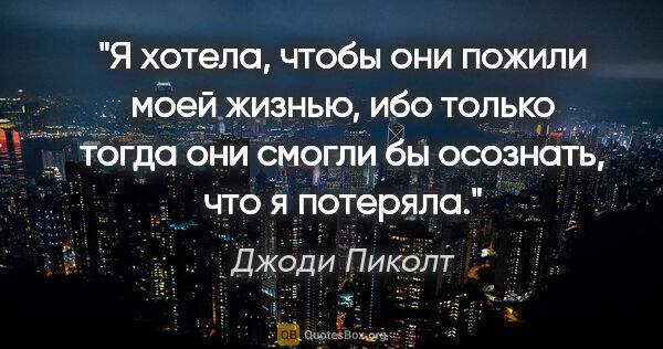 Джоди Пиколт цитата: "Я хотела, чтобы они пожили моей жизнью, ибо только тогда они..."