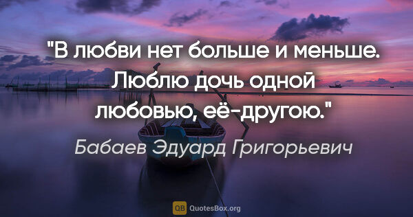 Бабаев Эдуард Григорьевич цитата: ""В любви нет больше и меньше. Люблю дочь одной любовью,..."