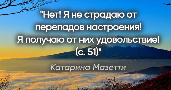 Катарина Мазетти цитата: "Нет! Я не страдаю от перепадов настроения! Я получаю от них..."