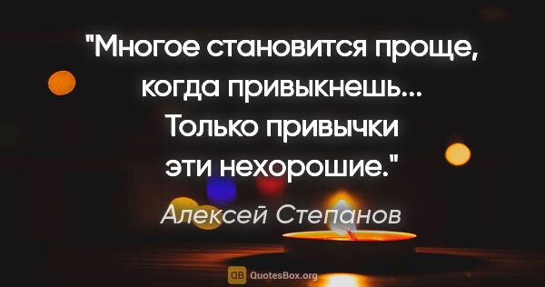 Алексей Степанов цитата: "Многое становится проще, когда привыкнешь... Только привычки..."