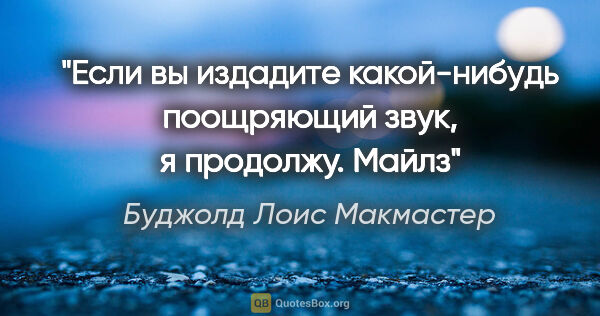 Буджолд Лоис Макмастер цитата: "Если вы издадите какой-нибудь поощряющий звук, я продолжу.

Майлз"