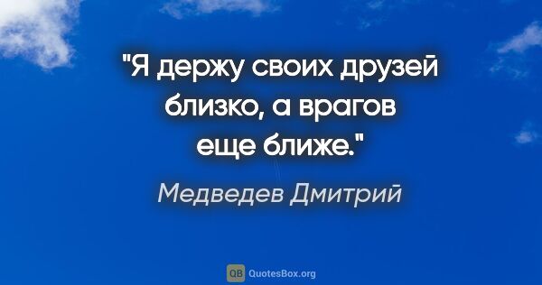 Медведев Дмитрий цитата: "Я держу своих друзей близко, а врагов еще ближе."