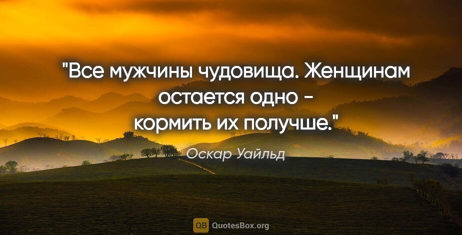 Оскар Уайльд цитата: "Все мужчины чудовища. Женщинам остается одно - кормить их..."