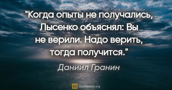 Даниил Гранин цитата: "Когда опыты не получались, Лысенко объяснял: "Вы не верили...."