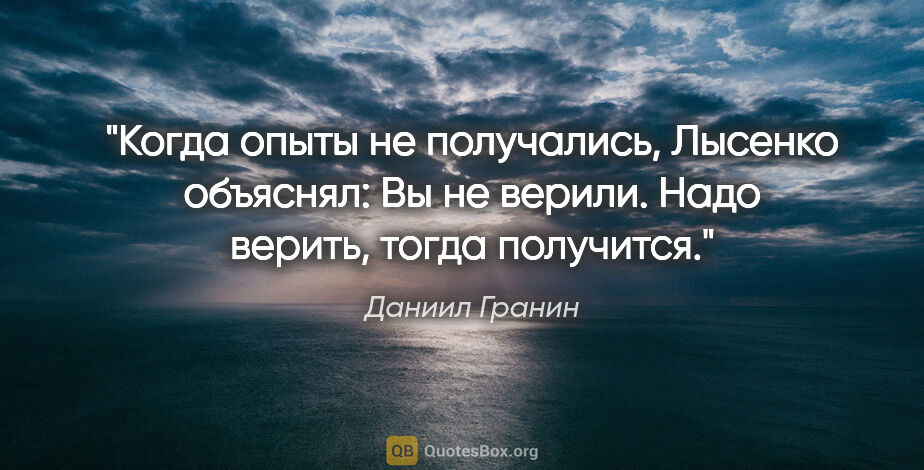 Даниил Гранин цитата: "Когда опыты не получались, Лысенко объяснял: "Вы не верили...."