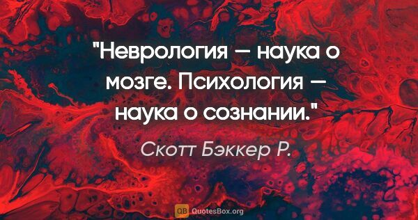 Скотт Бэккер Р. цитата: "Неврология — наука о мозге. Психология — наука о сознании."