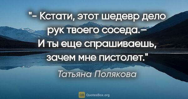 Татьяна Полякова цитата: "- Кстати, этот шедевр дело рук твоего соседа.– И ты еще..."