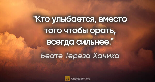 Беате Тереза Ханика цитата: "Кто улыбается, вместо того чтобы орать, всегда сильнее."