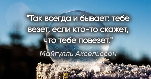 Майгулль Аксельссон цитата: "Так всегда и бывает: тебе везет, если кто-то скажет, что тебе..."