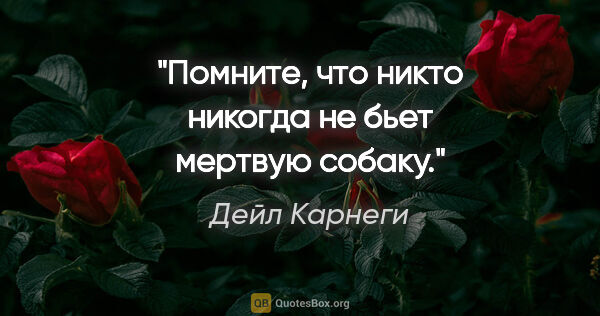 Дейл Карнеги цитата: "Помните, что никто никогда не бьет мертвую собаку."