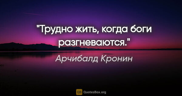 Арчибалд Кронин цитата: "Трудно жить, когда боги разгневаются."