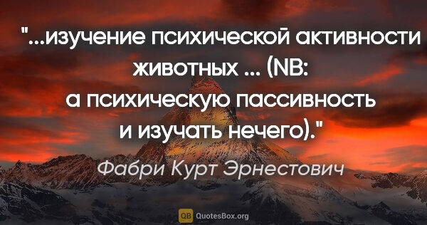 Фабри Курт Эрнестович цитата: "изучение психической активности животных ... (NB: а..."