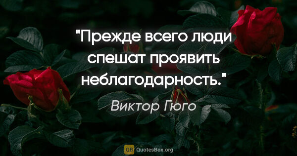 Виктор Гюго цитата: "Прежде всего люди спешат проявить неблагодарность."