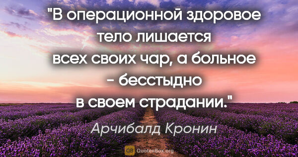 Арчибалд Кронин цитата: "В операционной здоровое тело лишается всех своих чар, а..."