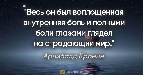 Арчибалд Кронин цитата: "Весь он был воплощенная внутренняя боль и полными боли глазами..."