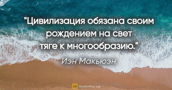 Иэн Макьюэн цитата: "Цивилизация обязана своим рождением на свет тяге к многообразию."