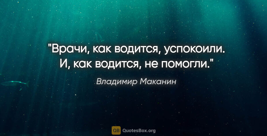 Владимир Маканин цитата: "Врачи, как водится, успокоили. И, как водится, не помогли."