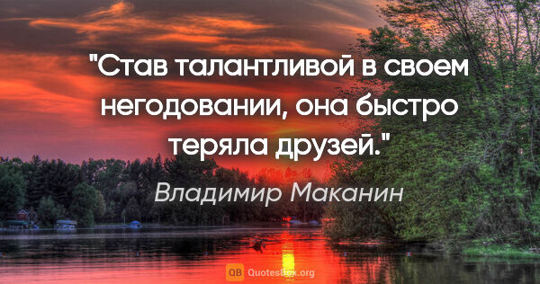 Владимир Маканин цитата: "Став талантливой в своем негодовании, она быстро теряла друзей."