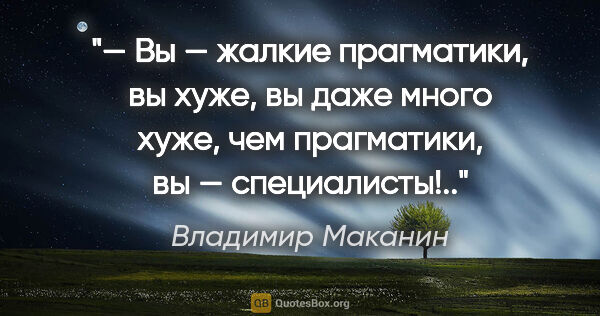 Владимир Маканин цитата: "— Вы — жалкие прагматики, вы хуже, вы даже много хуже, чем..."