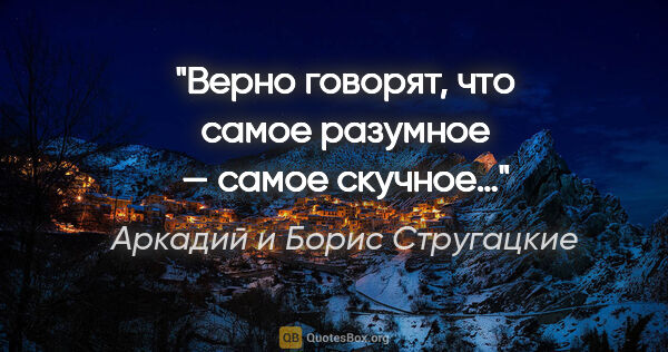 Аркадий и Борис Стругацкие цитата: "Верно говорят, что самое разумное — самое скучное…"