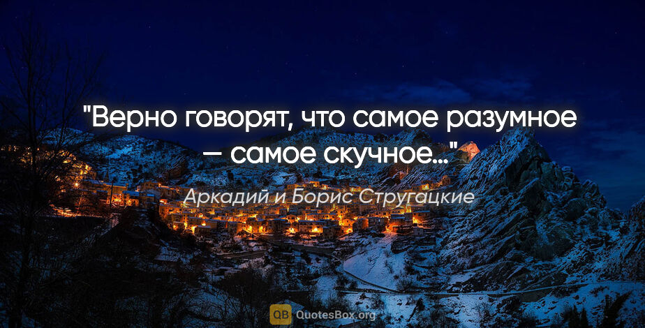 Аркадий и Борис Стругацкие цитата: "Верно говорят, что самое разумное — самое скучное…"