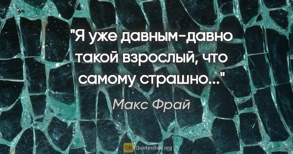 Макс Фрай цитата: "Я уже давным-давно такой взрослый, что самому страшно..."