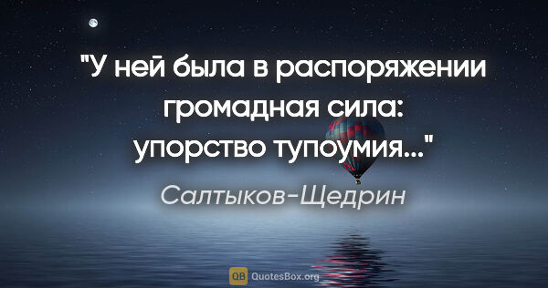 Салтыков-Щедрин цитата: "У ней была в распоряжении громадная сила: упорство тупоумия..."