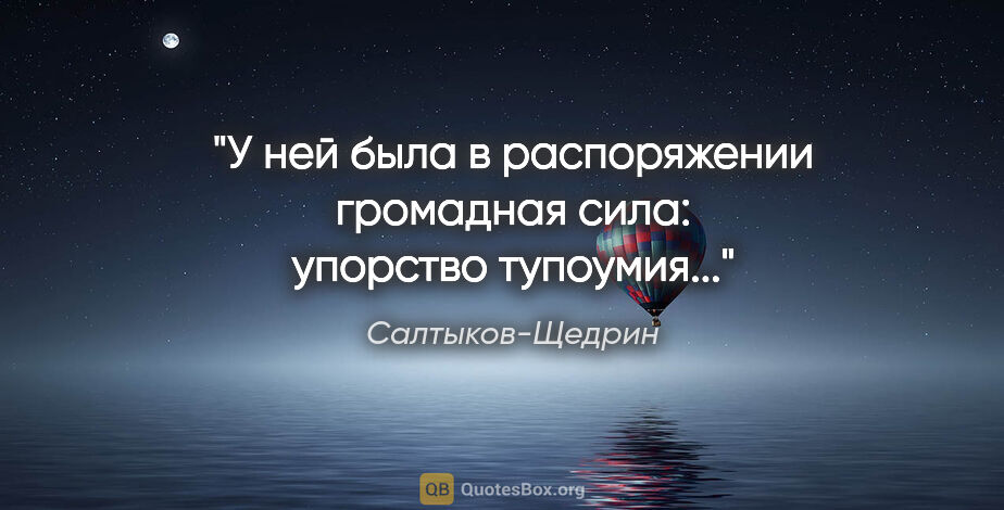 Салтыков-Щедрин цитата: "У ней была в распоряжении громадная сила: упорство тупоумия..."