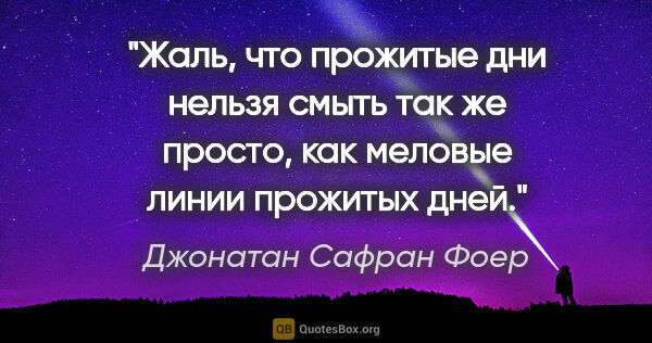 Джонатан Сафран Фоер цитата: "Жаль, что прожитые дни нельзя смыть так же просто, как меловые..."